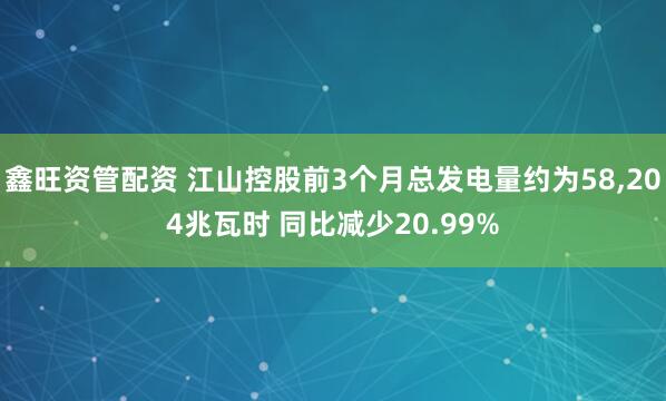 鑫旺资管配资 江山控股前3个月总发电量约为58,204兆瓦时 同比减少20.99%