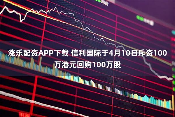 涨乐配资APP下载 信利国际于4月10日斥资100万港元回购100万股