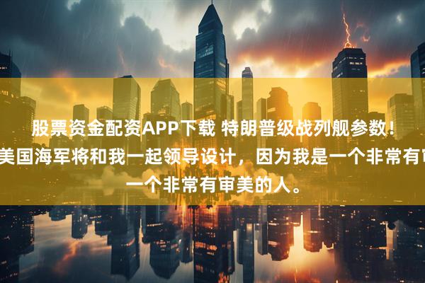 股票资金配资APP下载 特朗普级战列舰参数！特朗普：美国海军将和我一起领导设计，因为我是一个非常有审美的人。