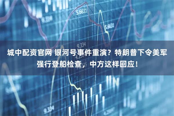 城中配资官网 银河号事件重演？特朗普下令美军强行登船检查，中方这样回应！