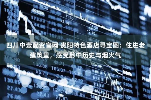 四川中壹配资官网 贵阳特色酒店寻宝图：住进老建筑里，感受黔中历史与烟火气