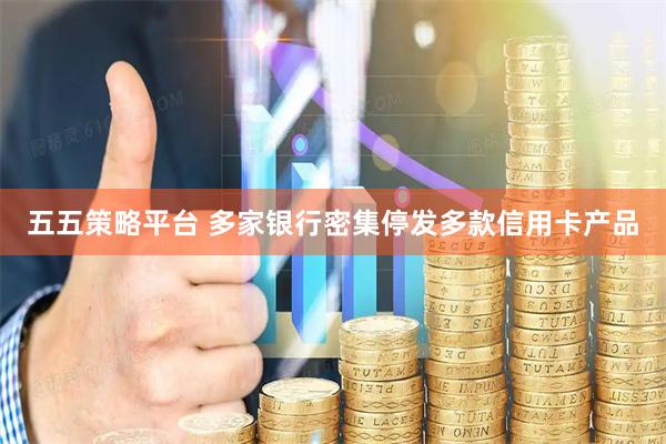 五五策略平台 多家银行密集停发多款信用卡产品