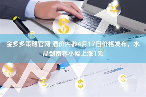 金多多策略官网 酒价内参4月17日价格发布，水晶剑南春小幅上涨1元