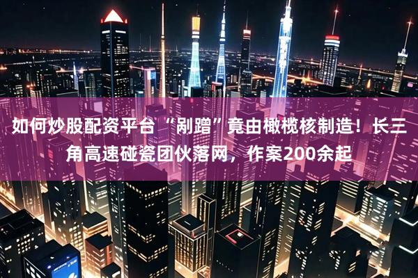如何炒股配资平台 “剐蹭”竟由橄榄核制造！长三角高速碰瓷团伙落网，作案200余起