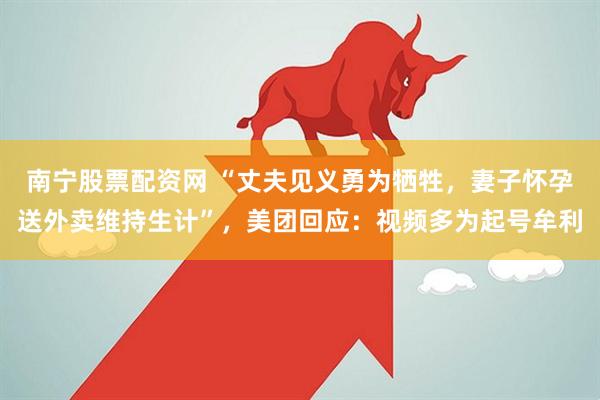 南宁股票配资网 “丈夫见义勇为牺牲，妻子怀孕送外卖维持生计”，美团回应：视频多为起号牟利
