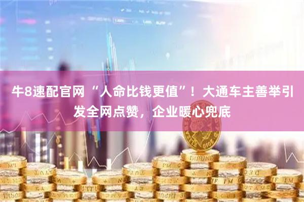 牛8速配官网 “人命比钱更值”！大通车主善举引发全网点赞，企业暖心兜底