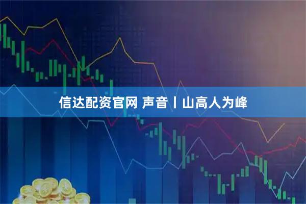 信达配资官网 声音丨山高人为峰
