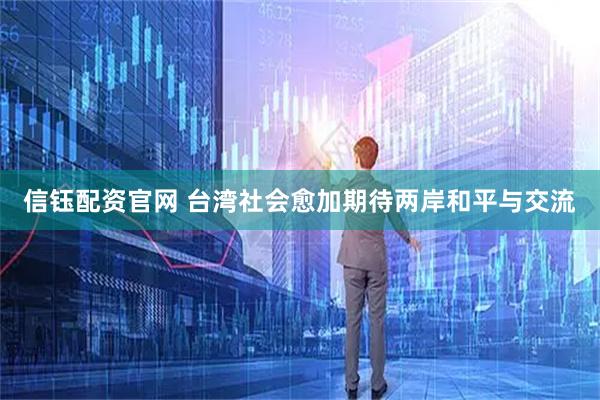 信钰配资官网 台湾社会愈加期待两岸和平与交流