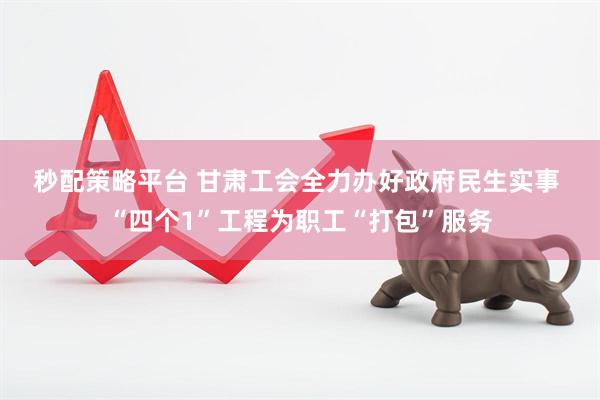 秒配策略平台 甘肃工会全力办好政府民生实事 “四个1”工程为职工“打包”服务