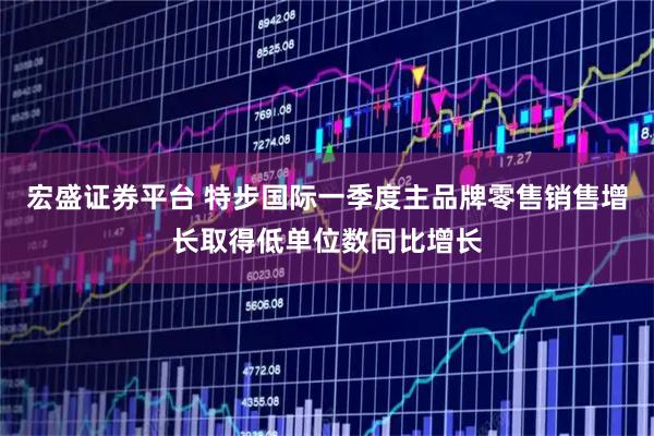 宏盛证券平台 特步国际一季度主品牌零售销售增长取得低单位数同比增长