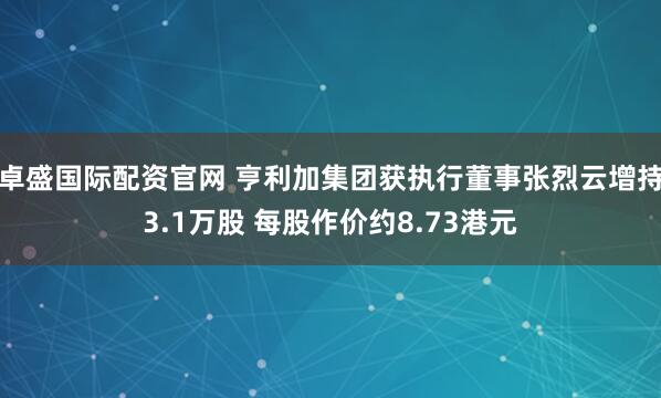 卓盛国际配资官网 亨利加集团获执行董事张烈云增持3.1万股 每股作价约8.73港元