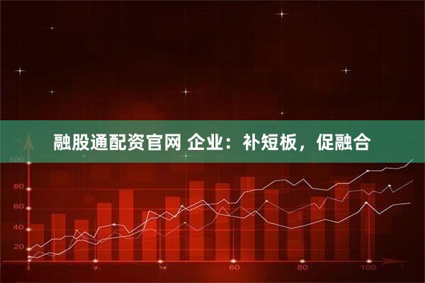 融股通配资官网 企业：补短板，促融合