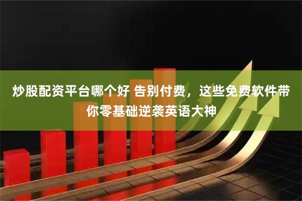 炒股配资平台哪个好 告别付费，这些免费软件带你零基础逆袭英语大神