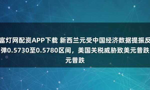 富灯网配资APP下载 新西兰元受中国经济数据提振反弹0.5730至0.5780区间，美国关税威胁致美元普跌