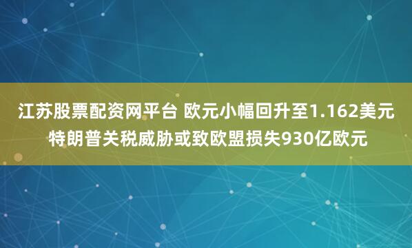 江苏股票配资网平台 欧元小幅回升至1.162美元 特朗普关税威胁或致欧盟损失930亿欧元
