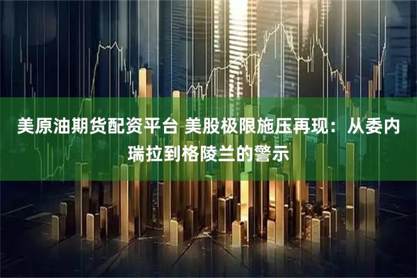 美原油期货配资平台 美股极限施压再现：从委内瑞拉到格陵兰的警示