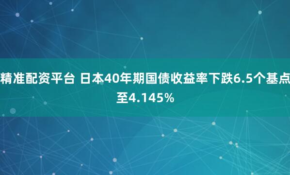 精准配资平台 日本40年期国债收益率下跌6.5个基点至4.145%