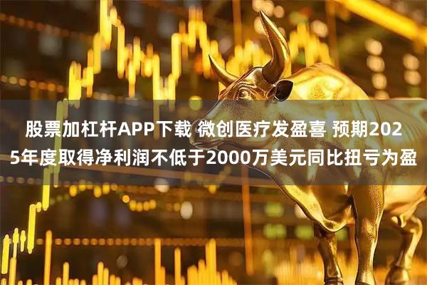 股票加杠杆APP下载 微创医疗发盈喜 预期2025年度取得净利润不低于2000万美元同比扭亏为盈