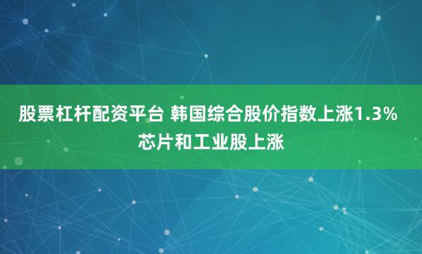 股票杠杆配资平台 韩国综合股价指数上涨1.3% 芯片和工业股上涨