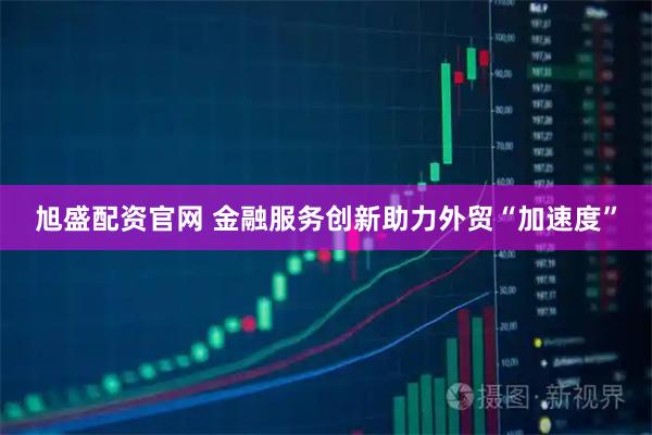 旭盛配资官网 金融服务创新助力外贸“加速度”
