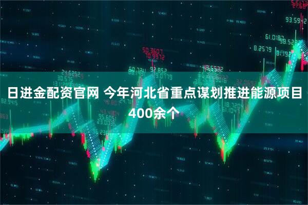 日进金配资官网 今年河北省重点谋划推进能源项目400余个