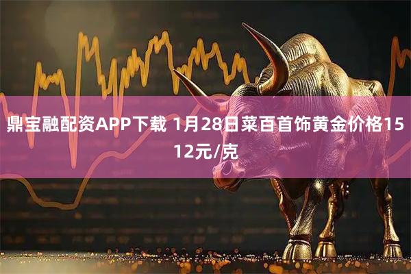 鼎宝融配资APP下载 1月28日菜百首饰黄金价格1512元/克