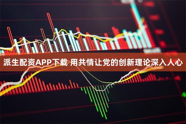 派生配资APP下载 用共情让党的创新理论深入人心