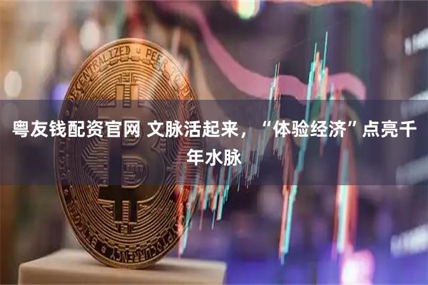 粤友钱配资官网 文脉活起来，“体验经济”点亮千年水脉