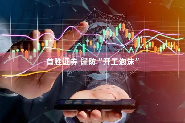 首胜证券 谨防“开工泡沫”