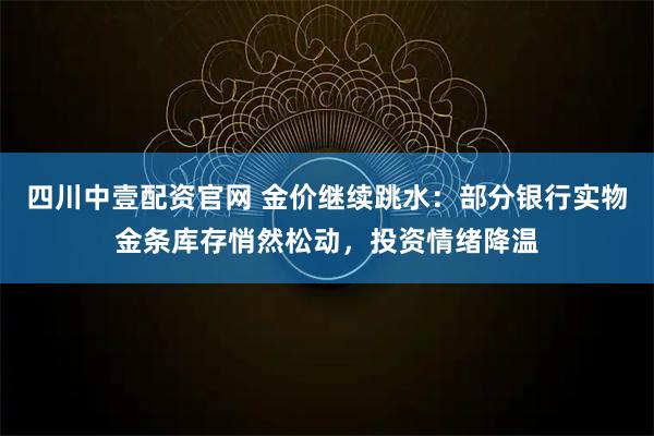 四川中壹配资官网 金价继续跳水：部分银行实物金条库存悄然松动，投资情绪降温