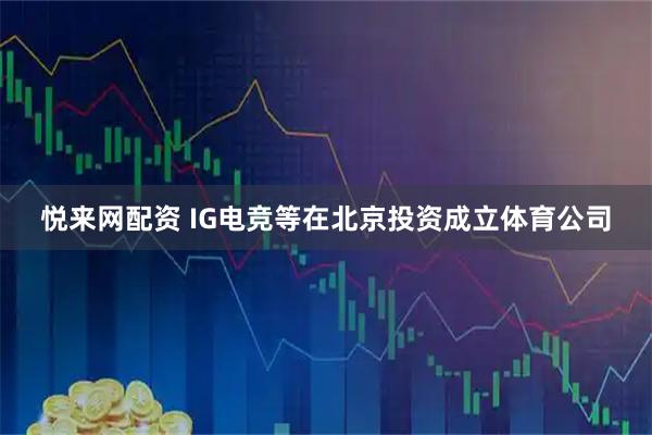 悦来网配资 IG电竞等在北京投资成立体育公司
