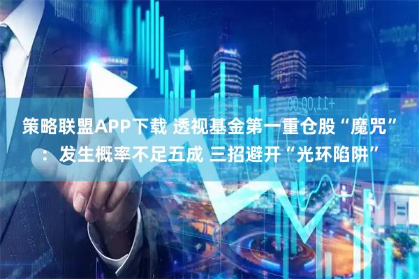 策略联盟APP下载 透视基金第一重仓股“魔咒”：发生概率不足五成 三招避开“光环陷阱”