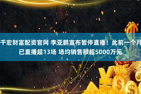 千宏财富配资官网 李亚鹏宣布暂停直播！此前一个月已直播超13场 场均销售额超5000万元