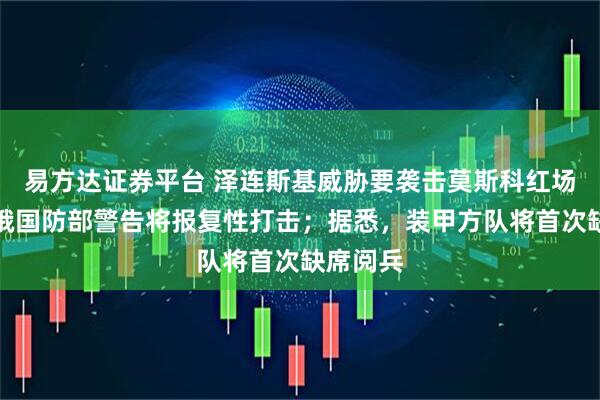 易方达证券平台 泽连斯基威胁要袭击莫斯科红场阅兵，俄国防部警告将报复性打击；据悉，装甲方队将首次缺席阅兵