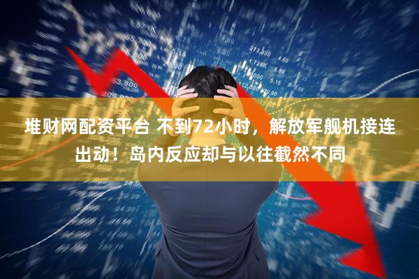 堆财网配资平台 不到72小时，解放军舰机接连出动！岛内反应却与以往截然不同