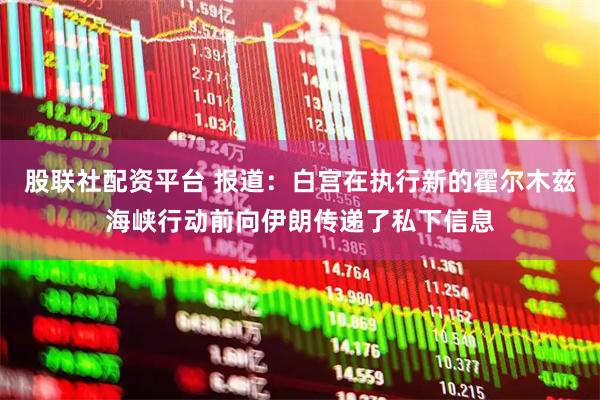 股联社配资平台 报道：白宫在执行新的霍尔木兹海峡行动前向伊朗传递了私下信息