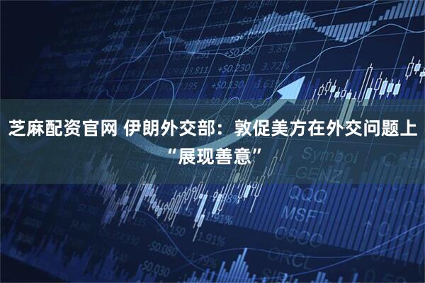 芝麻配资官网 伊朗外交部：敦促美方在外交问题上“展现善意”