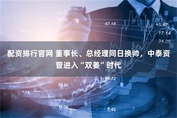 配资排行官网 董事长、总经理同日换帅，中泰资管进入“双姜”时代