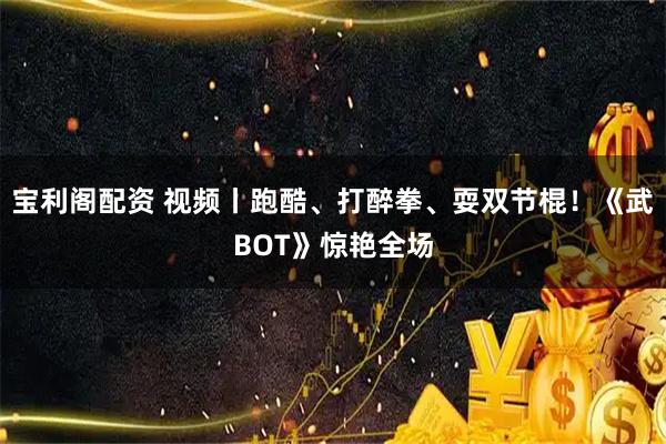 宝利阁配资 视频丨跑酷、打醉拳、耍双节棍！《武BOT》惊艳全场