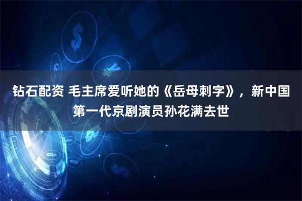 钻石配资 毛主席爱听她的《岳母刺字》，新中国第一代京剧演员孙花满去世